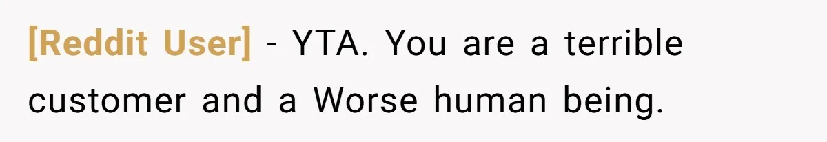 [Reddit User] − YTA. You are a terrible customer and a Worse human being.