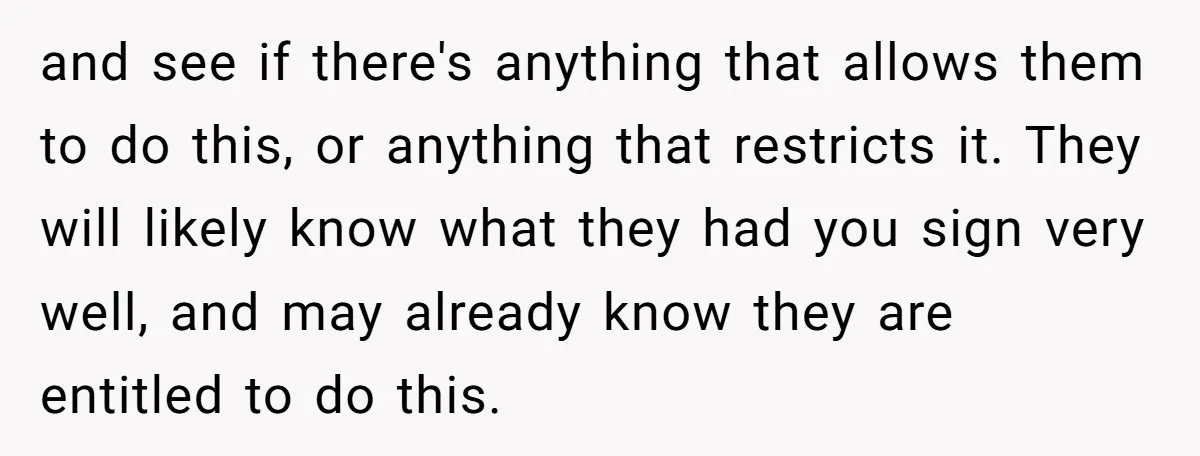and see if there's anything that allows them to do this, or anything that restricts it. They will likely know what they had you sign very well, and may already...