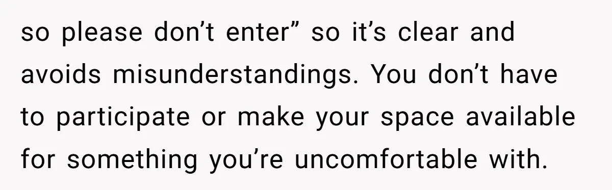 so please don’t enter” so it’s clear and avoids misunderstandings. You don’t have to participate or make your space available for something you’re uncomfortable with.