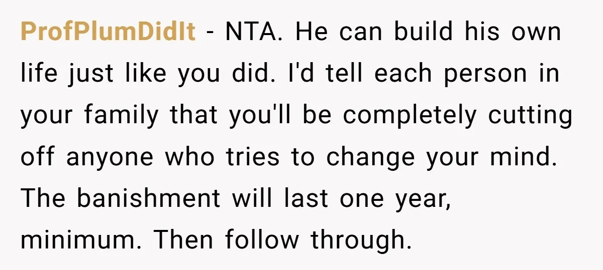 ProfPlumDidIt − NTA. He can build his own life just like you did. I'd tell each person in your family that you'll be completely cutting off anyone who tries to...