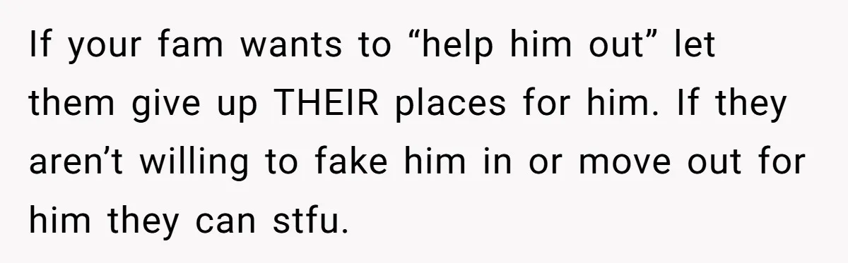 If your fam wants to “help him out” let them give up THEIR places for him. If they aren’t willing to fake him in or move out for him they...