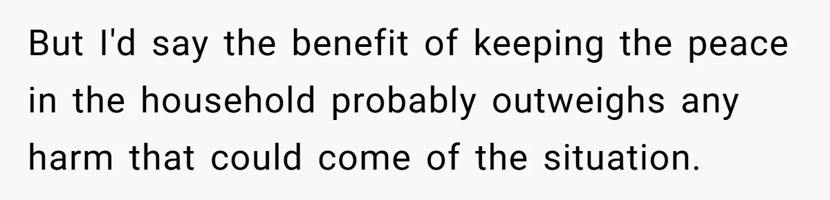 But I'd say the benefit of keeping the peace in the household probably outweighs any harm that could come of the situation.