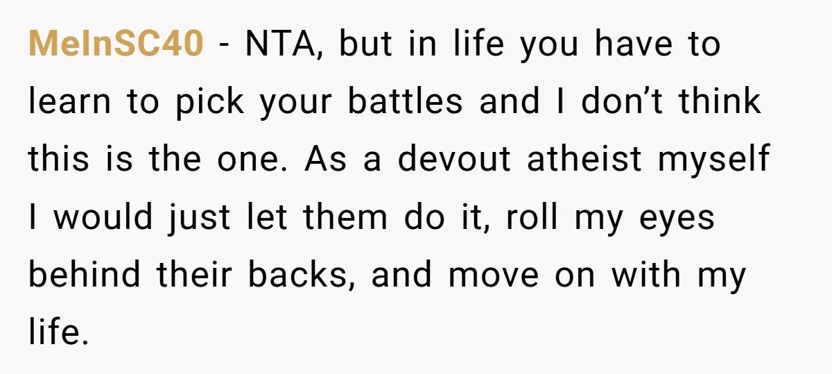MeInSC40 − NTA, but in life you have to learn to pick your battles and I don’t think this is the one. As a devout atheist myself I would just...