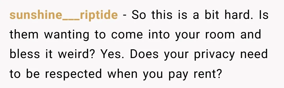 sunshine___riptide − So this is a bit hard. Is them wanting to come into your room and bless it weird? Yes. Does your privacy need to be respected when you...