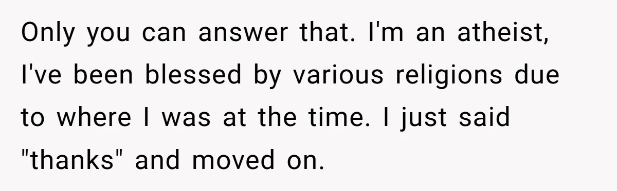 Only you can answer that. I'm an atheist, I've been blessed by various religions due to where I was at the time. I just said "thanks" and moved on.