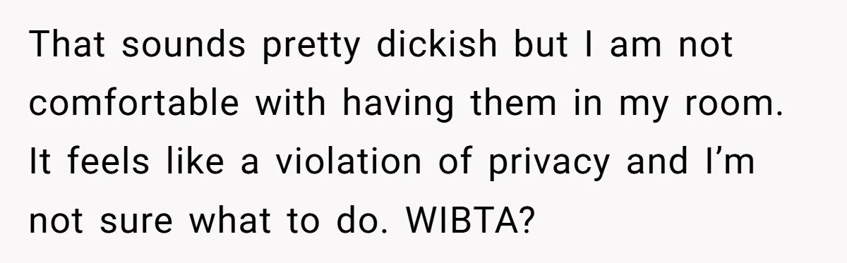That sounds pretty dickish but I am not comfortable with having them in my room. It feels like a violation of privacy and I’m not sure what to do. WIBTA?
