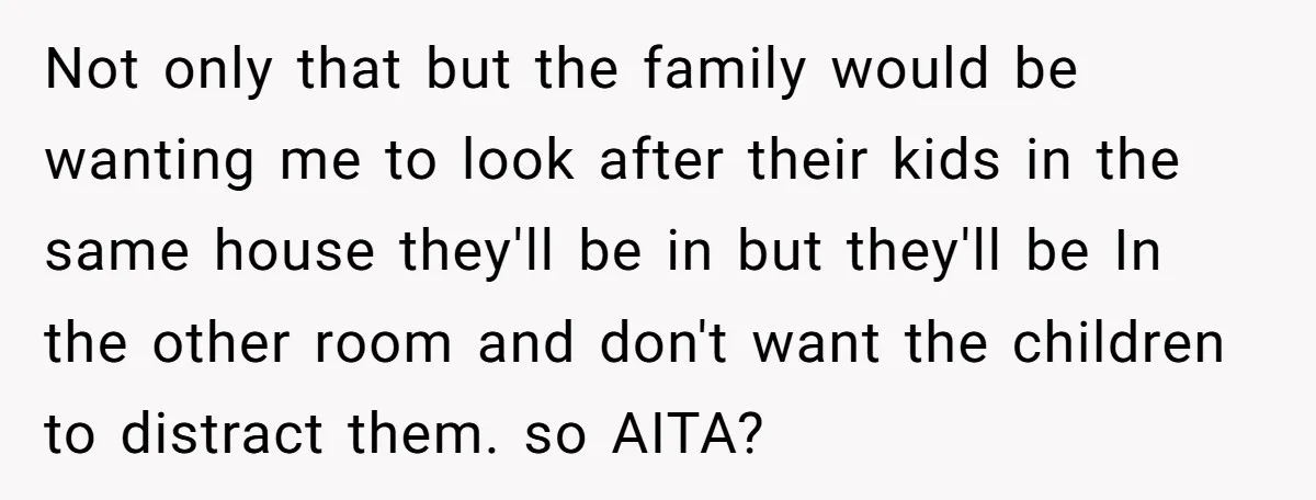 Not only that but the family would be wanting me to look after their kids in the same house they'll be in but they'll be In the other room and...