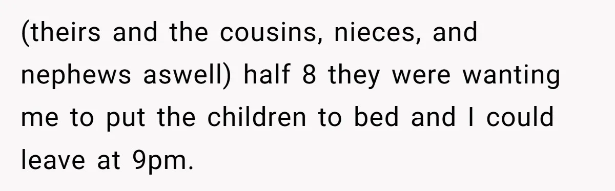(theirs and the cousins, nieces, and nephews aswell) half 8 they were wanting me to put the children to bed and I could leave at 9pm.