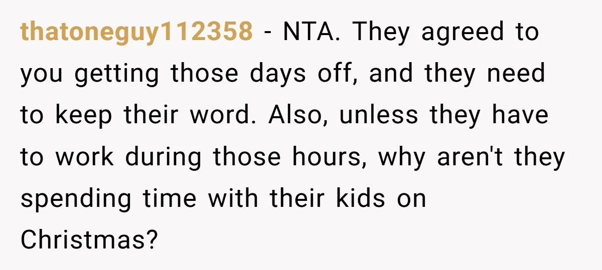 thatoneguy112358 − NTA. They agreed to you getting those days off, and they need to keep their word. Also, unless they have to work during those hours, why aren't they...