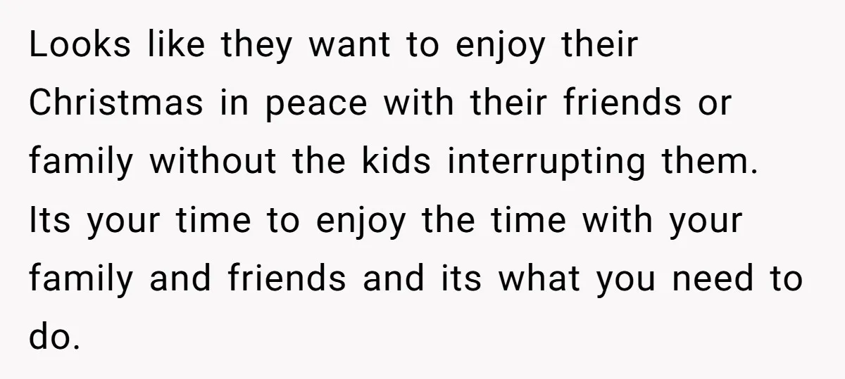 Looks like they want to enjoy their Christmas in peace with their friends or family without the kids interrupting them. Its your time to enjoy the time with your family...