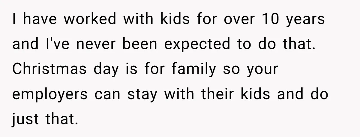 I have worked with kids for over 10 years and I've never been expected to do that. Christmas day is for family so your employers can stay with their kids...