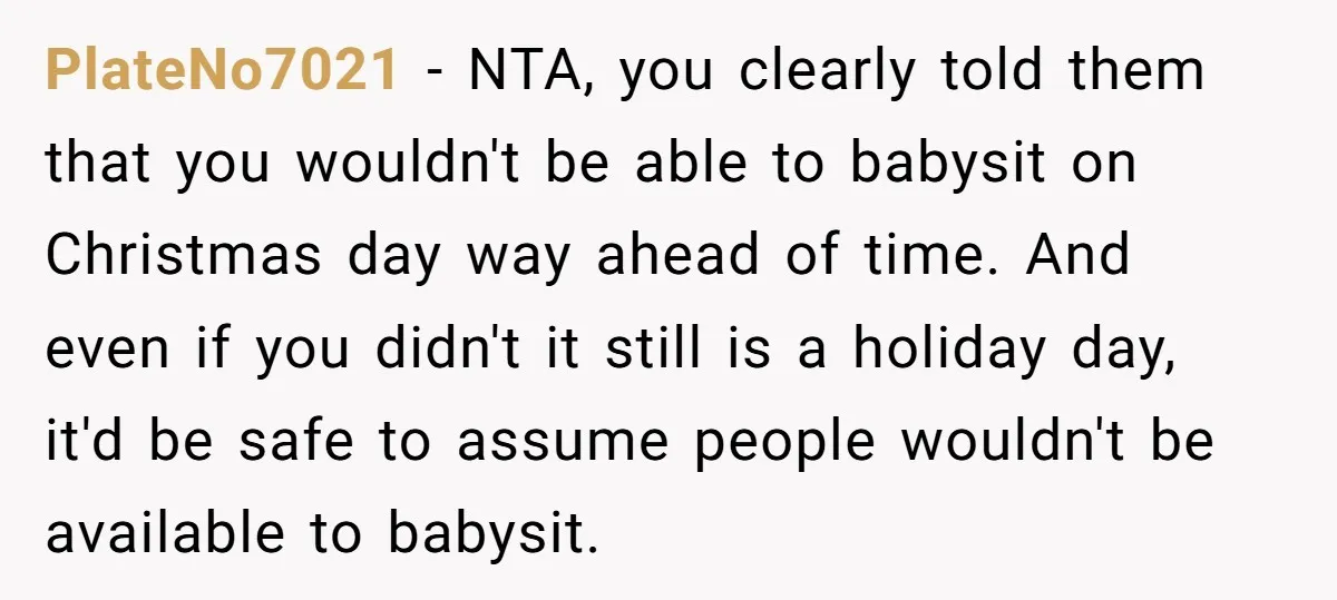 PlateNo7021 − NTA, you clearly told them that you wouldn't be able to babysit on Christmas day way ahead of time. And even if you didn't it still is a...