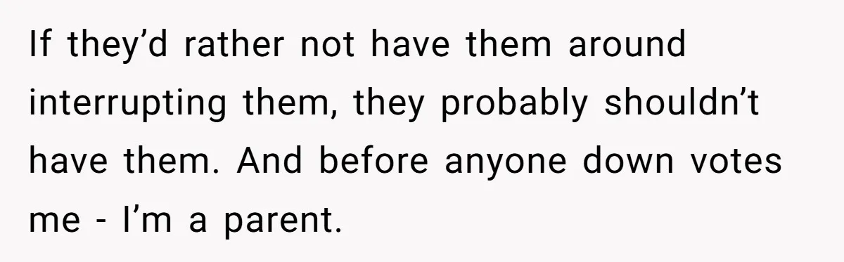 If they’d rather not have them around interrupting them, they probably shouldn’t have them. And before anyone down votes me - I’m a parent.
