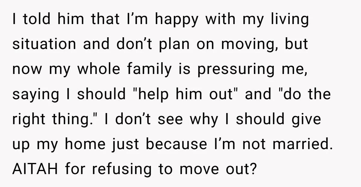 I told him that I’m happy with my living situation and don’t plan on moving, but now my whole family is pressuring me, saying I should "help him out" and...