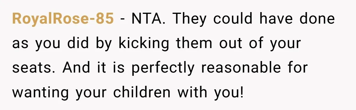 RoyalRose-85 − NTA. They could have done as you did by kicking them out of your seats. And it is perfectly reasonable for wanting your children with you!