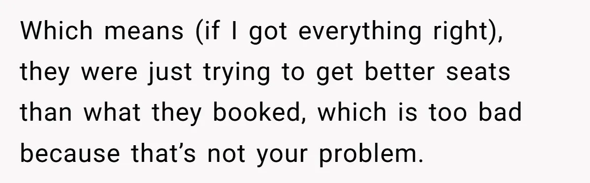 Which means (if I got everything right), they were just trying to get better seats than what they booked, which is too bad because that’s not your problem.