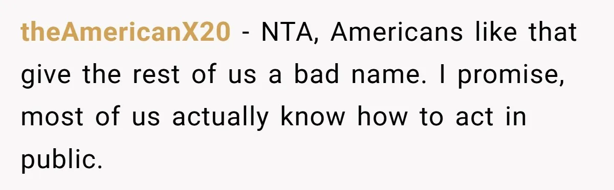 theAmericanX20 − NTA, Americans like that give the rest of us a bad name. I promise, most of us actually know how to act in public.