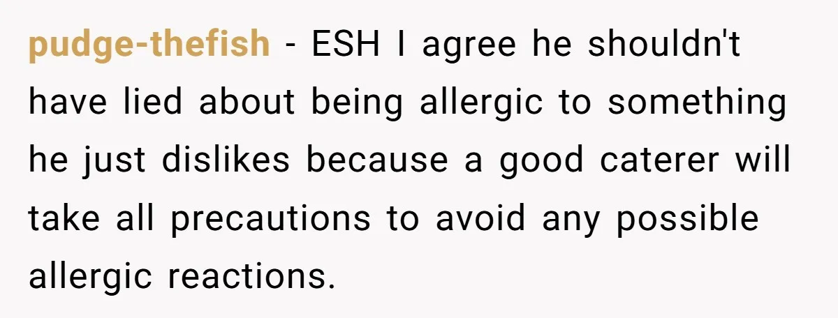 pudge-thefish − ESH I agree he shouldn't have lied about being allergic to something he just dislikes because a good caterer will take all precautions to avoid any possible allergic...