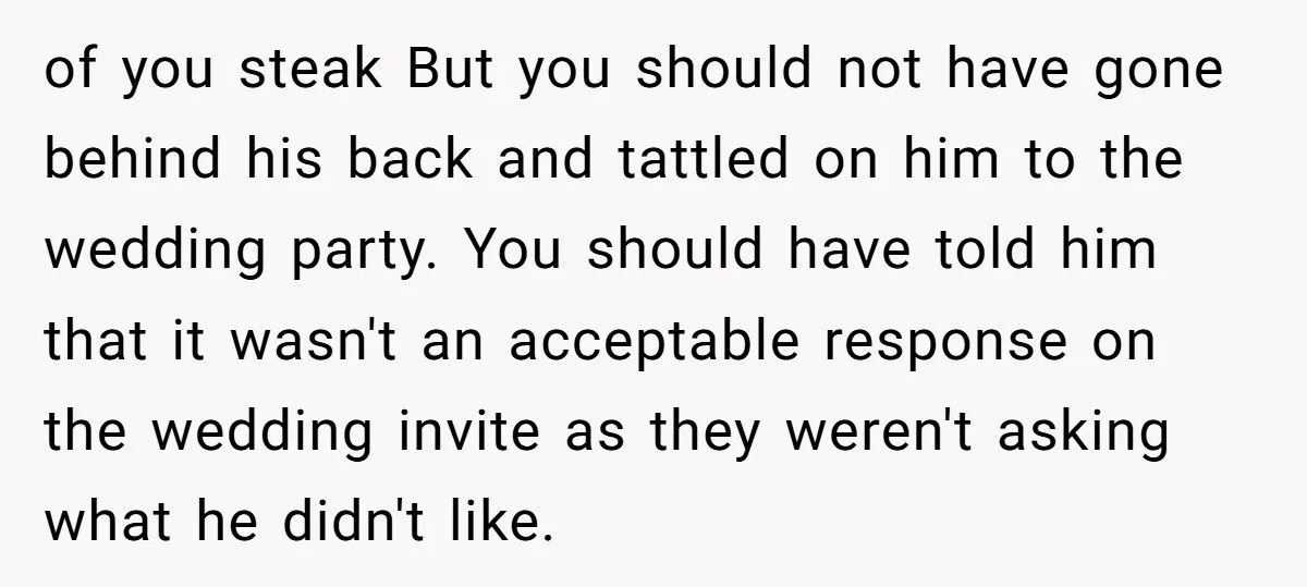 of you steak But you should not have gone behind his back and tattled on him to the wedding party. You should have told him that it wasn't an acceptable...