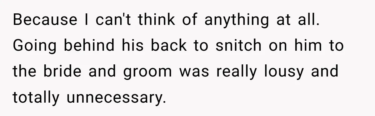 Because I can't think of anything at all. Going behind his back to snitch on him to the bride and groom was really lousy and totally unnecessary.
