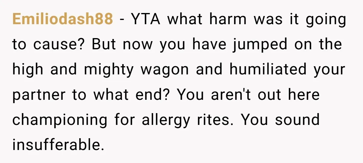 Emiliodash88 − YTA what harm was it going to cause? But now you have jumped on the high and mighty wagon and humiliated your partner to what end? You aren't...