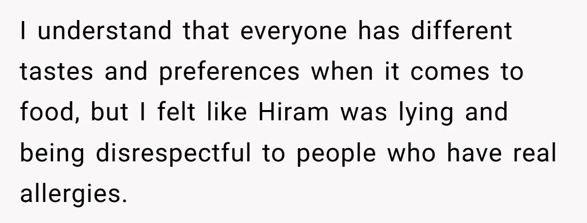 I understand that everyone has different tastes and preferences when it comes to food, but I felt like Hiram was lying and being disrespectful to people who have real allergies.