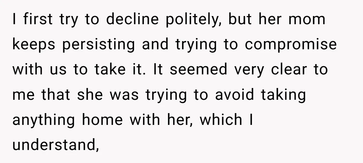 I first try to decline politely, but her mom keeps persisting and trying to compromise with us to take it. It seemed very clear to me that she was trying...