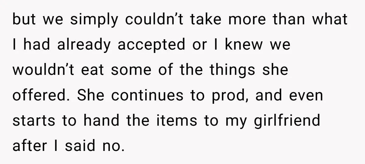 but we simply couldn’t take more than what I had already accepted or I knew we wouldn’t eat some of the things she offered. She continues to prod, and even...