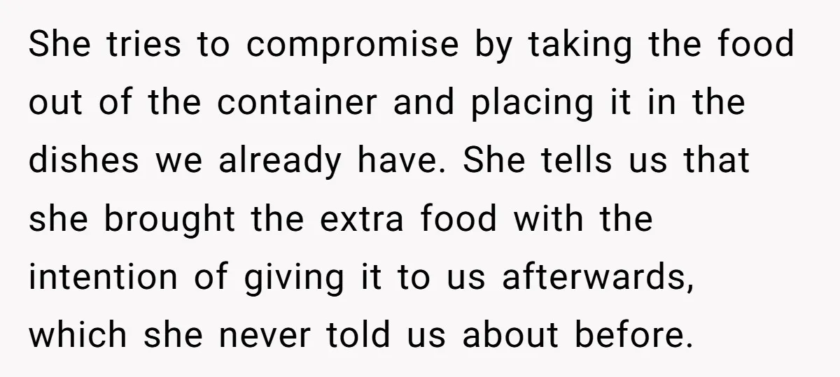 She tries to compromise by taking the food out of the container and placing it in the dishes we already have. She tells us that she brought the extra food...