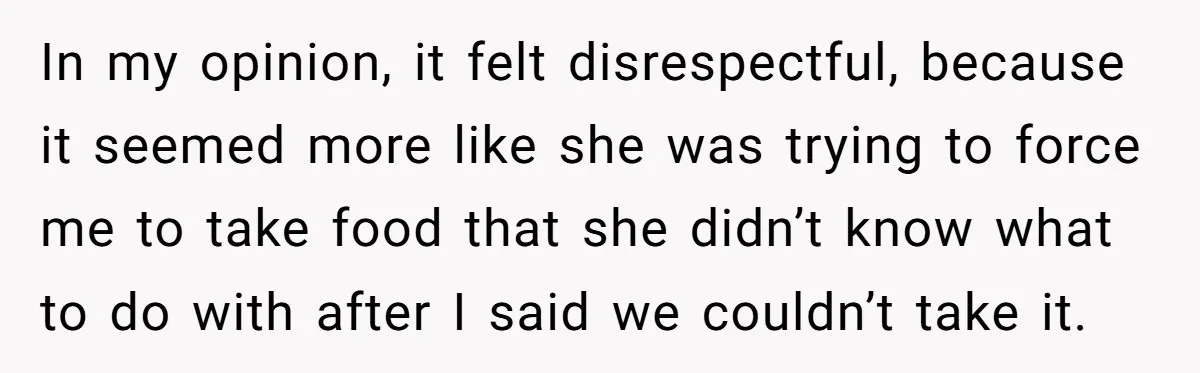 In my opinion, it felt disrespectful, because it seemed more like she was trying to force me to take food that she didn’t know what to do with after I...