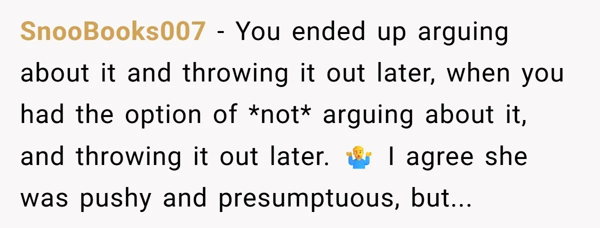 SnooBooks007 − You ended up arguing about it and throwing it out later, when you had the option of *not* arguing about it, and throwing it out later. 🤷‍♂️ I...