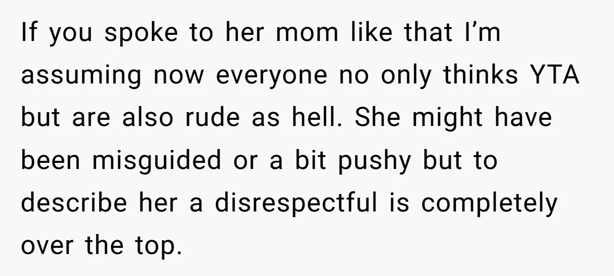 If you spoke to her mom like that I’m assuming now everyone no only thinks YTA but are also rude as hell. She might have been misguided or a bit...
