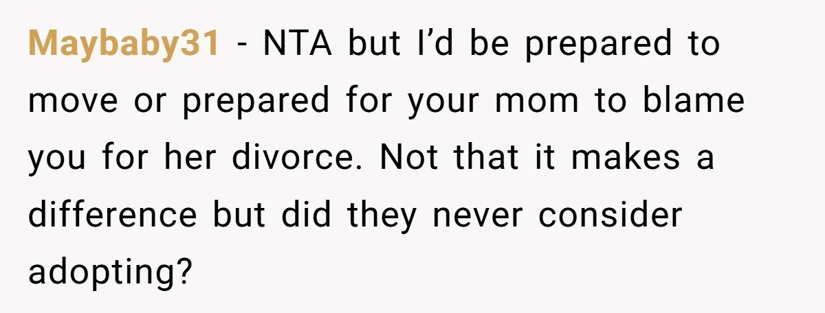 Maybaby31 − NTA but I’d be prepared to move or prepared for your mom to blame you for her divorce. Not that it makes a difference but did they never...