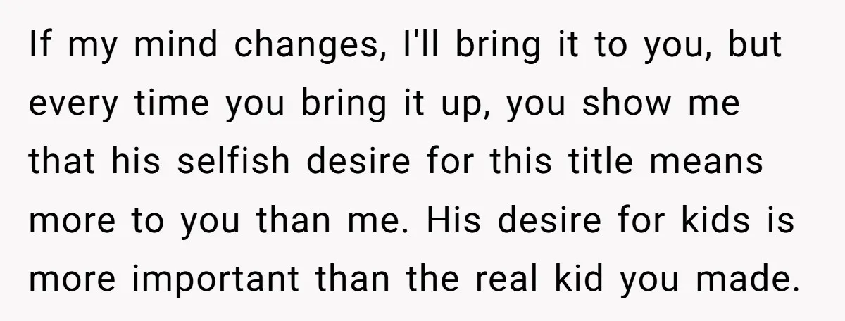 If my mind changes, I'll bring it to you, but every time you bring it up, you show me that his selfish desire for this title means more to you...