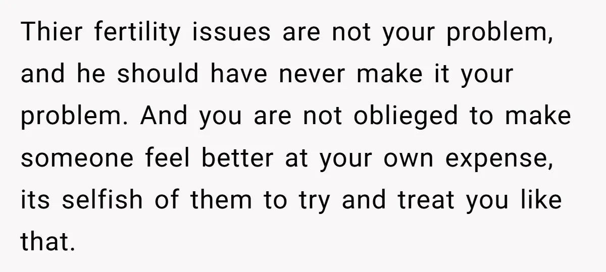 Thier fertility issues are not your problem, and he should have never make it your problem. And you are not oblieged to make someone feel better at your own expense,...