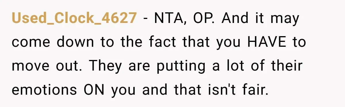 Used_Clock_4627 − NTA, OP. And it may come down to the fact that you HAVE to move out. They are putting a lot of their emotions ON you and that...