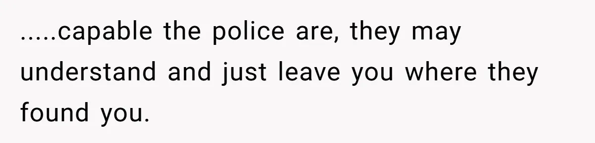 .....capable the police are, they may understand and just leave you where they found you.