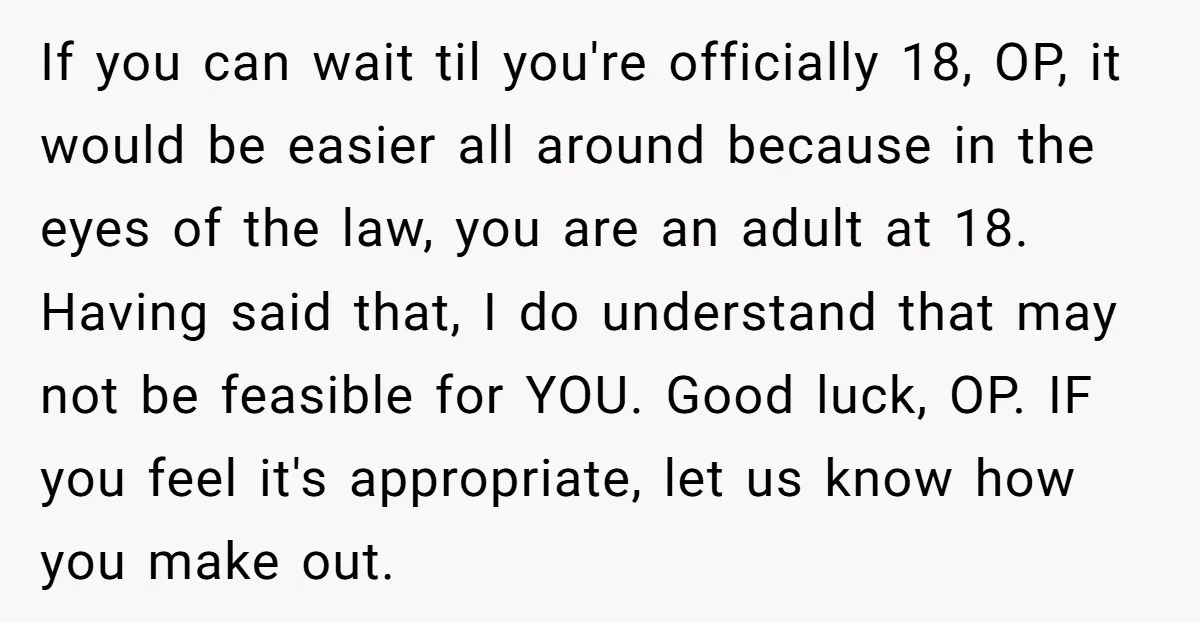 If you can wait til you're officially 18, OP, it would be easier all around because in the eyes of the law, you are an adult at 18. Having said...