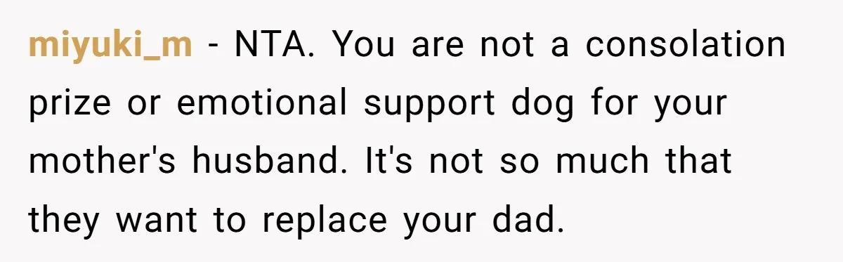 miyuki_m − NTA. You are not a consolation prize or emotional support dog for your mother's husband. It's not so much that they want to replace your dad.