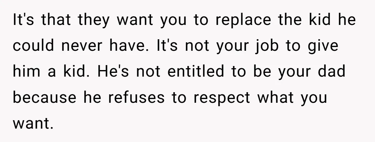 It's that they want you to replace the kid he could never have. It's not your job to give him a kid. He's not entitled to be your dad because...
