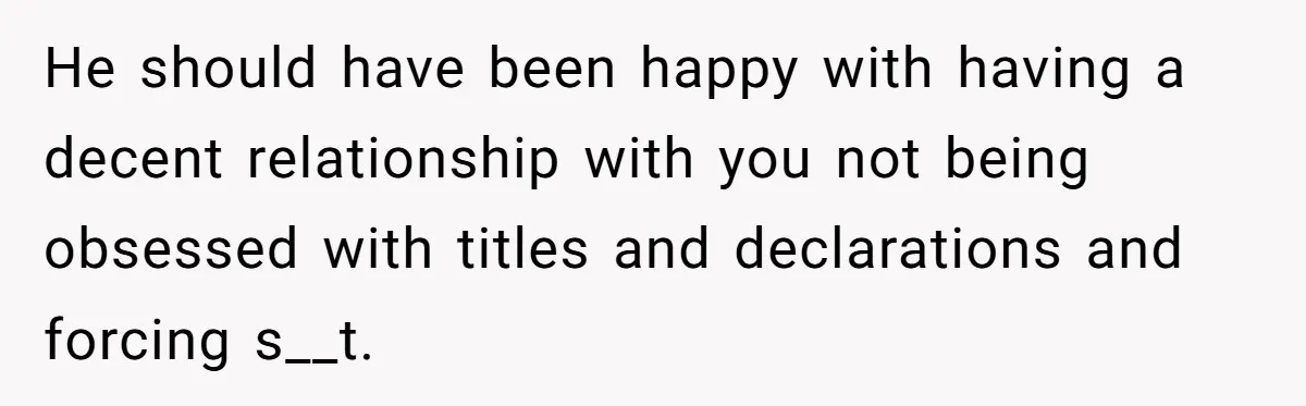 He should have been happy with having a decent relationship with you not being obsessed with titles and declarations and forcing s__t.