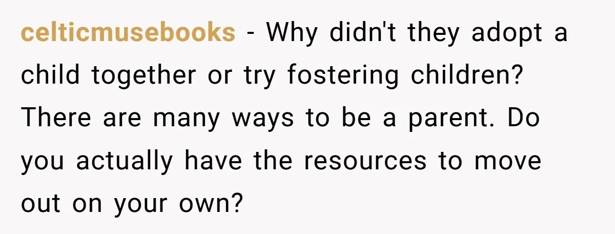 celticmusebooks − Why didn't they adopt a child together or try fostering children? There are many ways to be a parent. Do you actually have the resources to move out...