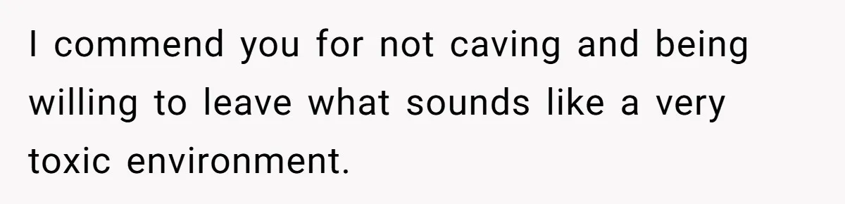 I commend you for not caving and being willing to leave what sounds like a very toxic environment.