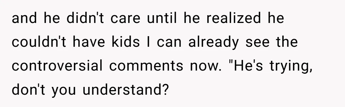 and he didn't care until he realized he couldn't have kids I can already see the controversial comments now. "He's trying, don't you understand?