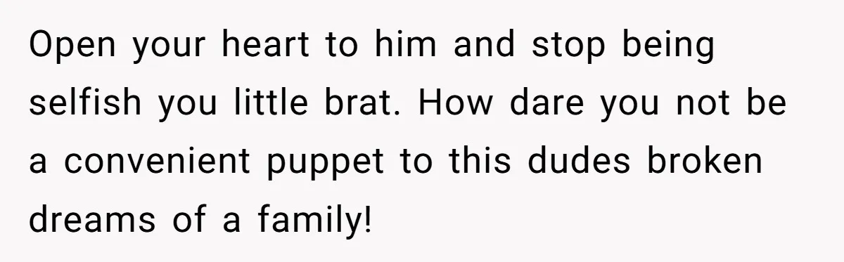 Open your heart to him and stop being selfish you little brat. How dare you not be a convenient puppet to this dudes broken dreams of a family!