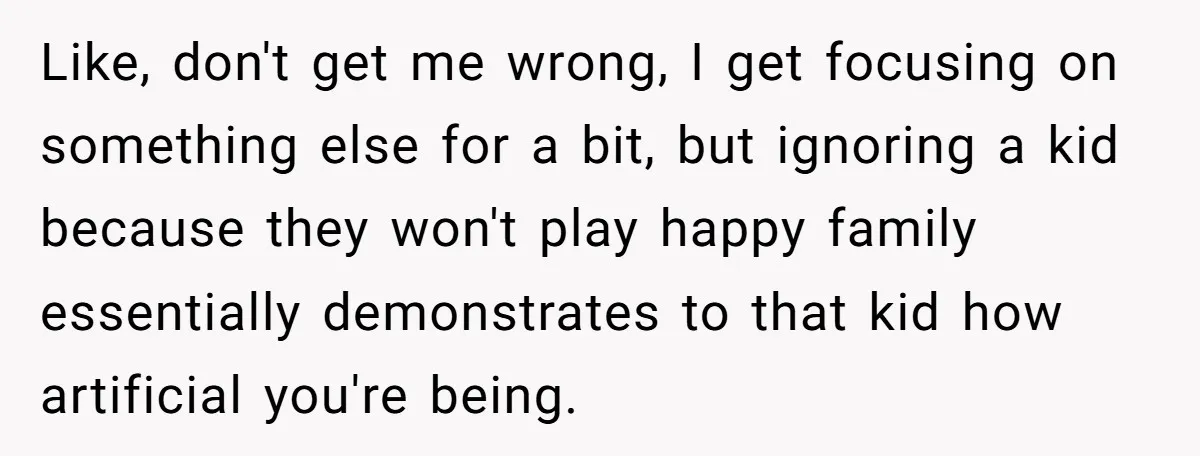 Like, don't get me wrong, I get focusing on something else for a bit, but ignoring a kid because they won't play happy family essentially demonstrates to that kid how...