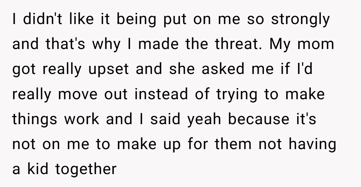 I didn't like it being put on me so strongly and that's why I made the threat. My mom got really upset and she asked me if I'd really move...