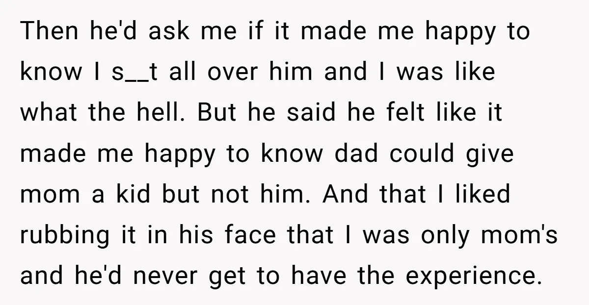 Then he'd ask me if it made me happy to know I s__t all over him and I was like what the hell. But he said he felt like it...