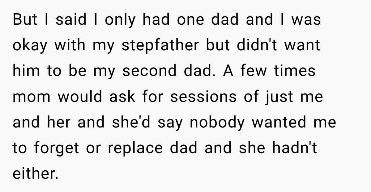But I said I only had one dad and I was okay with my stepfather but didn't want him to be my second dad. A few times mom would ask...