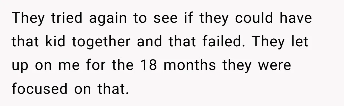 They tried again to see if they could have that kid together and that failed. They let up on me for the 18 months they were focused on that.
